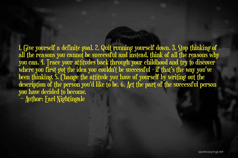 Earl Nightingale Quotes: 1. Give Yourself A Definite Goal. 2. Quit Running Yourself Down. 3. Stop Thinking Of All The Reasons You Cannot