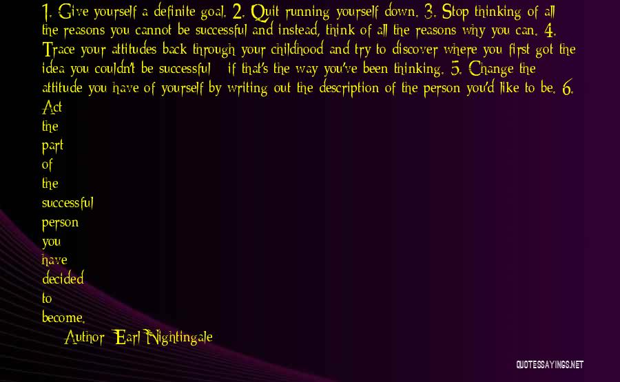 Earl Nightingale Quotes: 1. Give Yourself A Definite Goal. 2. Quit Running Yourself Down. 3. Stop Thinking Of All The Reasons You Cannot