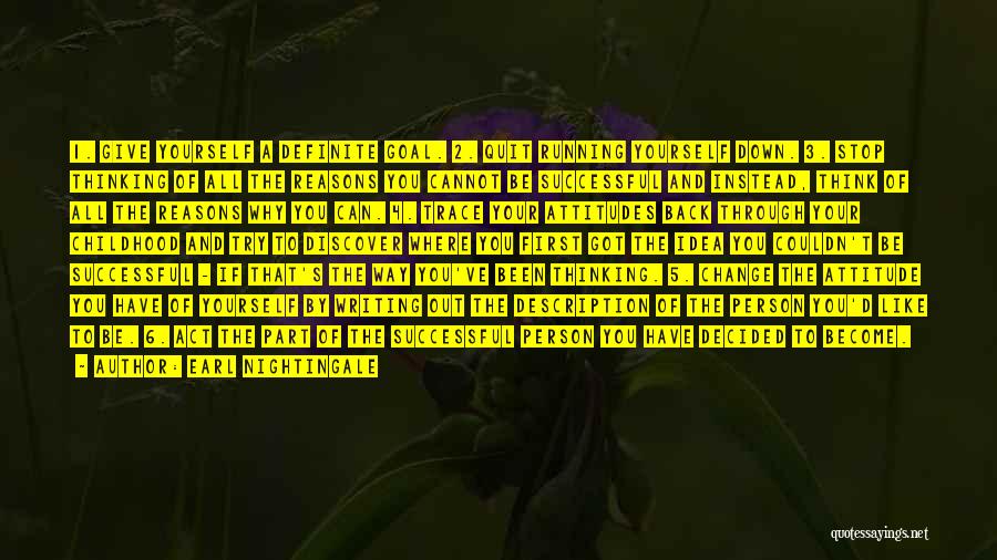 Earl Nightingale Quotes: 1. Give Yourself A Definite Goal. 2. Quit Running Yourself Down. 3. Stop Thinking Of All The Reasons You Cannot