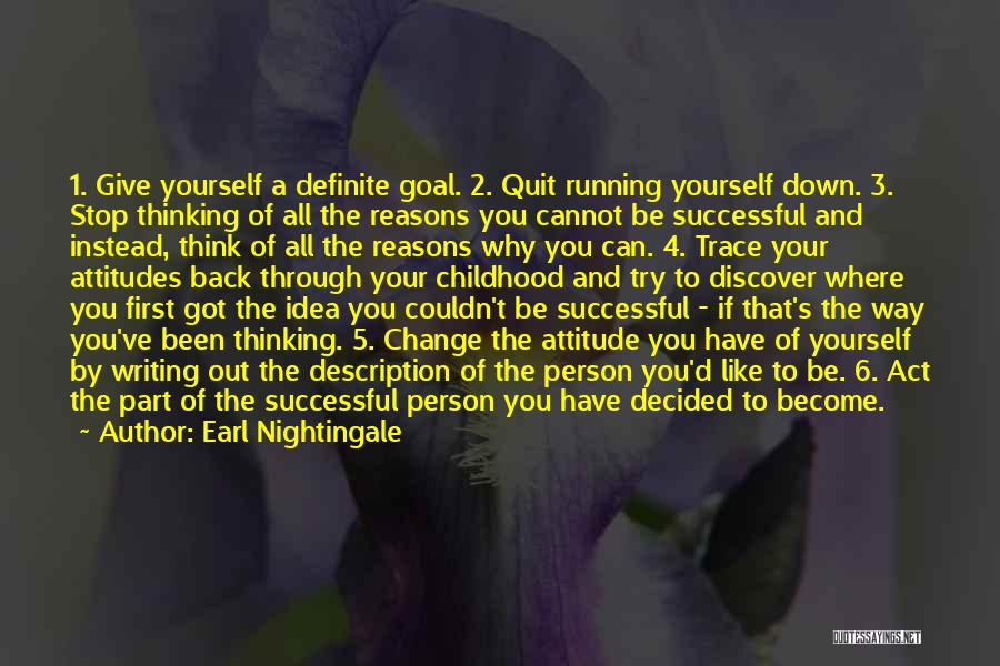 Earl Nightingale Quotes: 1. Give Yourself A Definite Goal. 2. Quit Running Yourself Down. 3. Stop Thinking Of All The Reasons You Cannot