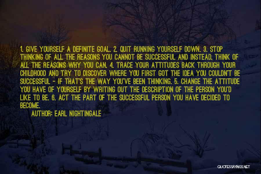 Earl Nightingale Quotes: 1. Give Yourself A Definite Goal. 2. Quit Running Yourself Down. 3. Stop Thinking Of All The Reasons You Cannot