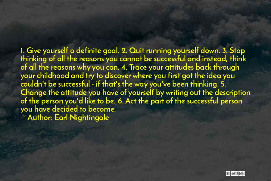 Earl Nightingale Quotes: 1. Give Yourself A Definite Goal. 2. Quit Running Yourself Down. 3. Stop Thinking Of All The Reasons You Cannot