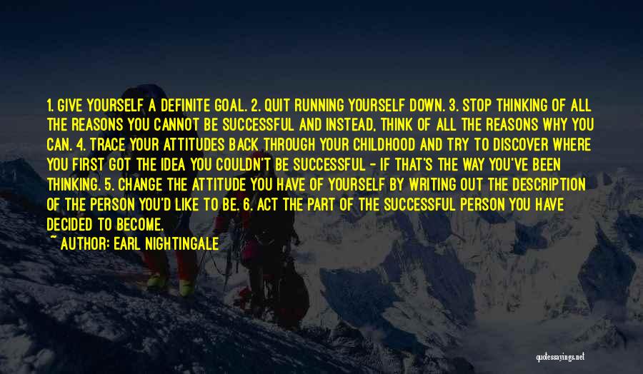 Earl Nightingale Quotes: 1. Give Yourself A Definite Goal. 2. Quit Running Yourself Down. 3. Stop Thinking Of All The Reasons You Cannot