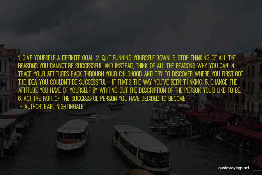 Earl Nightingale Quotes: 1. Give Yourself A Definite Goal. 2. Quit Running Yourself Down. 3. Stop Thinking Of All The Reasons You Cannot