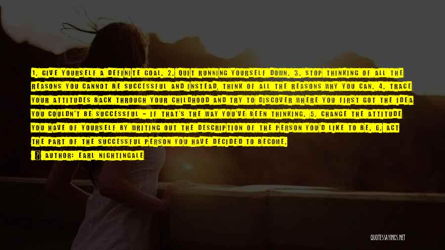 Earl Nightingale Quotes: 1. Give Yourself A Definite Goal. 2. Quit Running Yourself Down. 3. Stop Thinking Of All The Reasons You Cannot