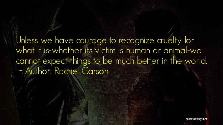 Rachel Carson Quotes: Unless We Have Courage To Recognize Cruelty For What It Is-whether Its Victim Is Human Or Animal-we Cannot Expect Things
