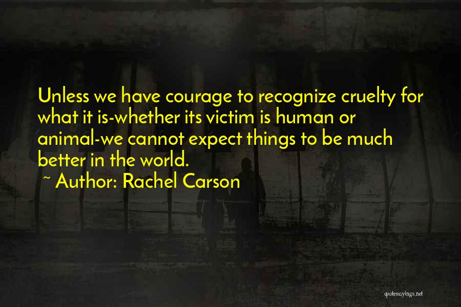 Rachel Carson Quotes: Unless We Have Courage To Recognize Cruelty For What It Is-whether Its Victim Is Human Or Animal-we Cannot Expect Things
