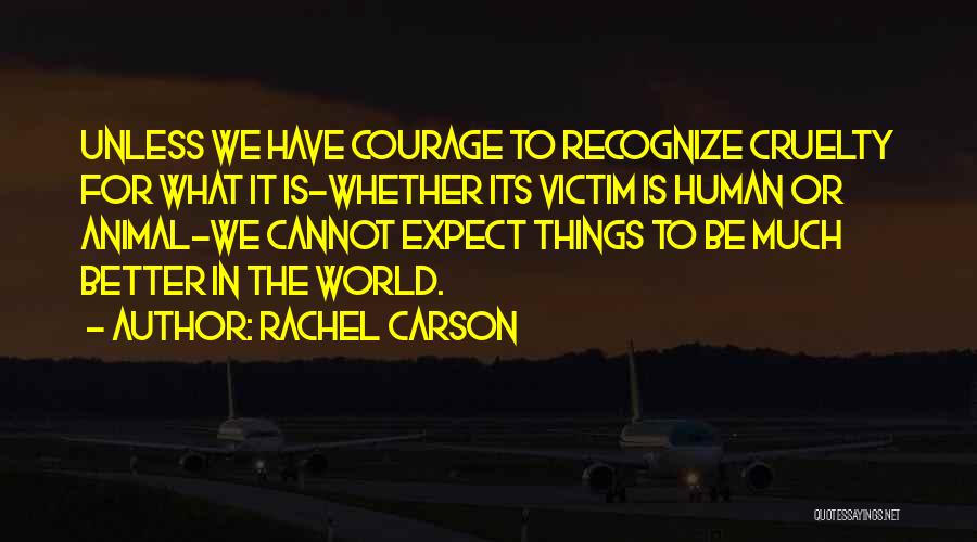 Rachel Carson Quotes: Unless We Have Courage To Recognize Cruelty For What It Is-whether Its Victim Is Human Or Animal-we Cannot Expect Things