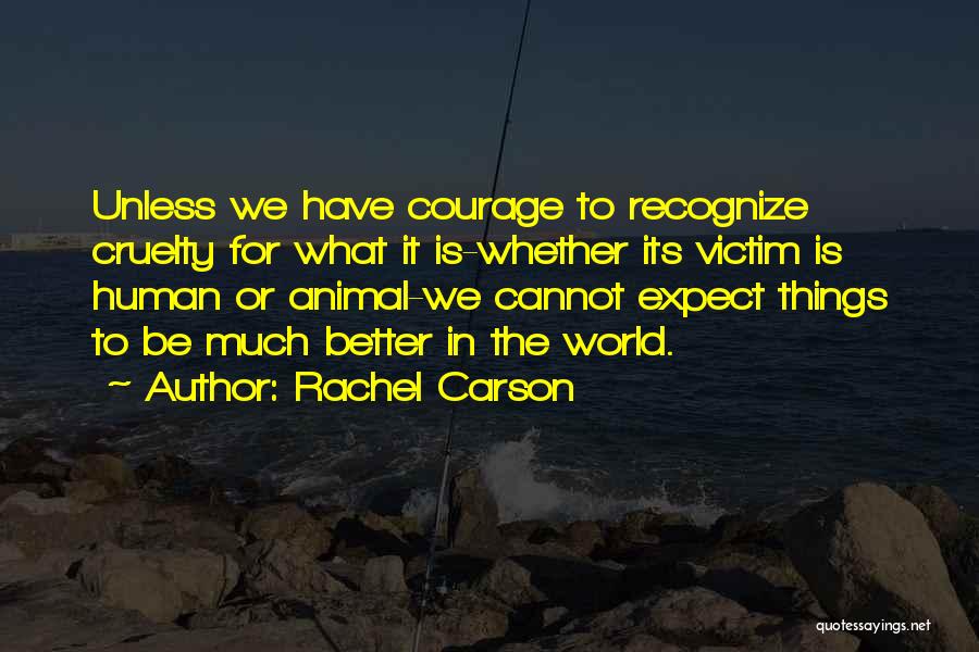 Rachel Carson Quotes: Unless We Have Courage To Recognize Cruelty For What It Is-whether Its Victim Is Human Or Animal-we Cannot Expect Things