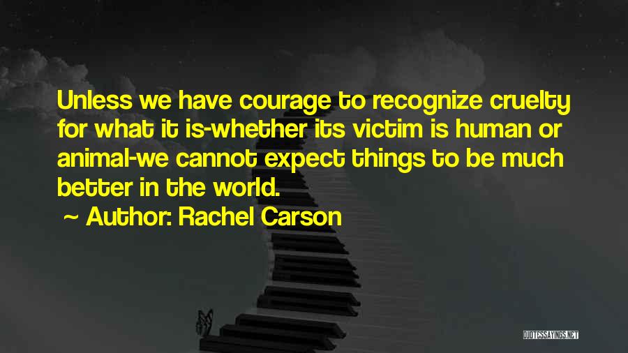 Rachel Carson Quotes: Unless We Have Courage To Recognize Cruelty For What It Is-whether Its Victim Is Human Or Animal-we Cannot Expect Things