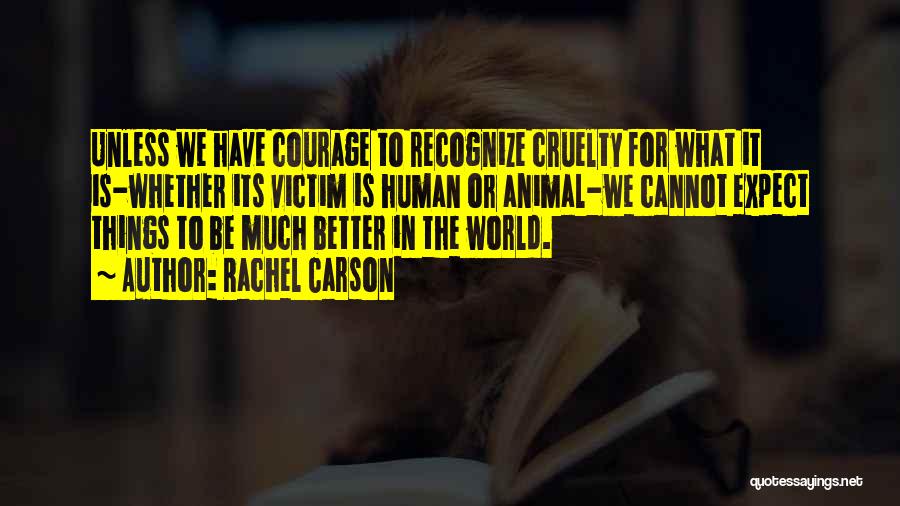 Rachel Carson Quotes: Unless We Have Courage To Recognize Cruelty For What It Is-whether Its Victim Is Human Or Animal-we Cannot Expect Things