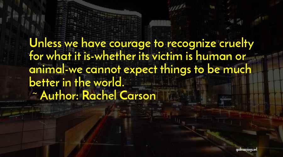 Rachel Carson Quotes: Unless We Have Courage To Recognize Cruelty For What It Is-whether Its Victim Is Human Or Animal-we Cannot Expect Things