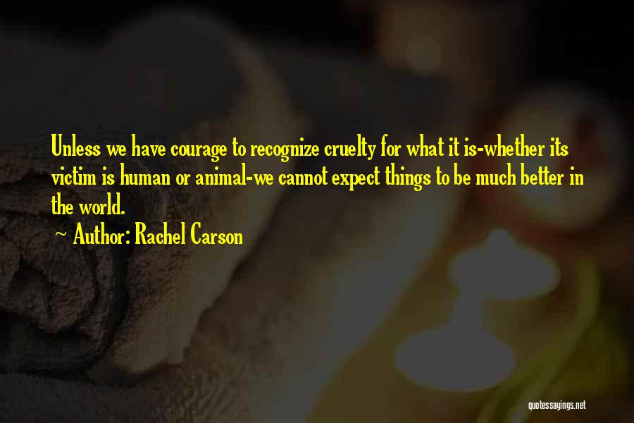 Rachel Carson Quotes: Unless We Have Courage To Recognize Cruelty For What It Is-whether Its Victim Is Human Or Animal-we Cannot Expect Things