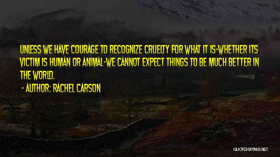 Rachel Carson Quotes: Unless We Have Courage To Recognize Cruelty For What It Is-whether Its Victim Is Human Or Animal-we Cannot Expect Things