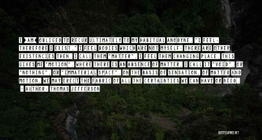 Thomas Jefferson Quotes: I [am] Obliged To Recur Ultimately To My Habitual Anodyne, I Feel: Therefore I Exist. I Feel Bodies Which Are
