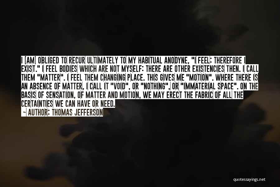 Thomas Jefferson Quotes: I [am] Obliged To Recur Ultimately To My Habitual Anodyne, I Feel: Therefore I Exist. I Feel Bodies Which Are