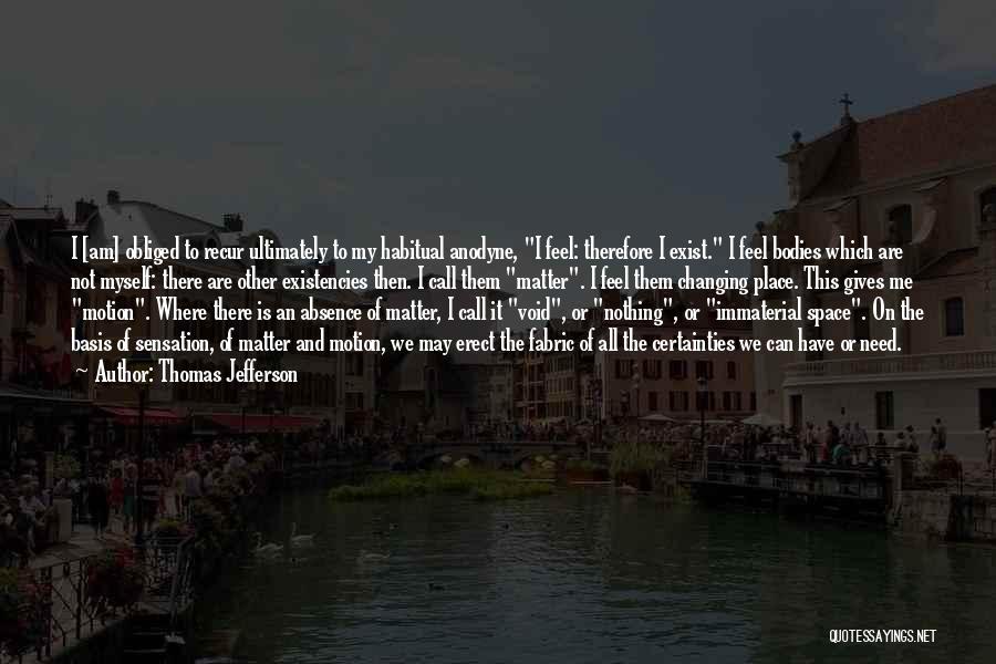 Thomas Jefferson Quotes: I [am] Obliged To Recur Ultimately To My Habitual Anodyne, I Feel: Therefore I Exist. I Feel Bodies Which Are