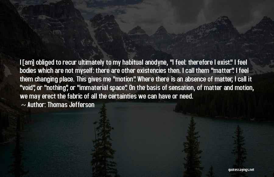 Thomas Jefferson Quotes: I [am] Obliged To Recur Ultimately To My Habitual Anodyne, I Feel: Therefore I Exist. I Feel Bodies Which Are