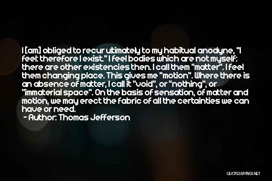 Thomas Jefferson Quotes: I [am] Obliged To Recur Ultimately To My Habitual Anodyne, I Feel: Therefore I Exist. I Feel Bodies Which Are