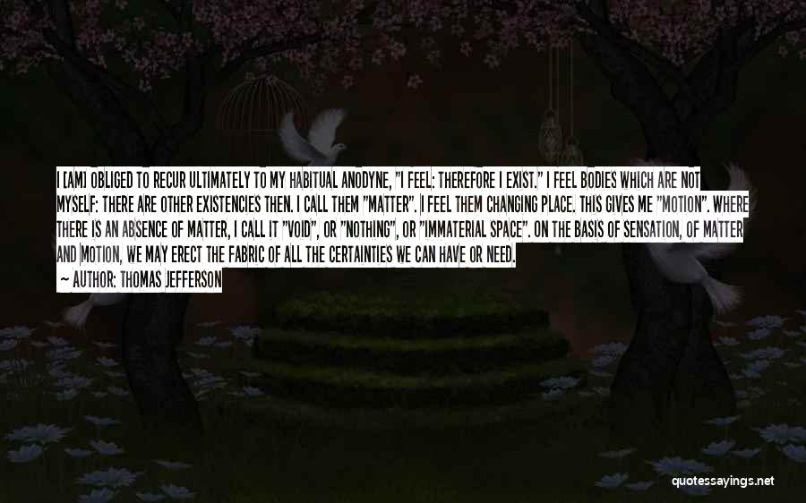 Thomas Jefferson Quotes: I [am] Obliged To Recur Ultimately To My Habitual Anodyne, I Feel: Therefore I Exist. I Feel Bodies Which Are