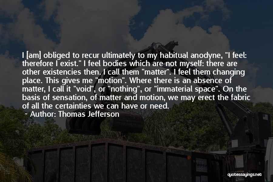 Thomas Jefferson Quotes: I [am] Obliged To Recur Ultimately To My Habitual Anodyne, I Feel: Therefore I Exist. I Feel Bodies Which Are