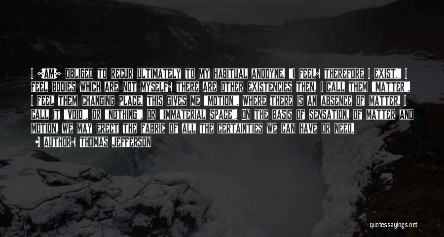 Thomas Jefferson Quotes: I [am] Obliged To Recur Ultimately To My Habitual Anodyne, I Feel: Therefore I Exist. I Feel Bodies Which Are