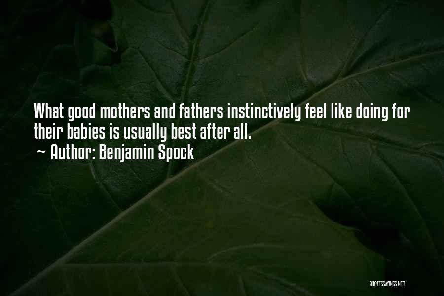 Benjamin Spock Quotes: What Good Mothers And Fathers Instinctively Feel Like Doing For Their Babies Is Usually Best After All.