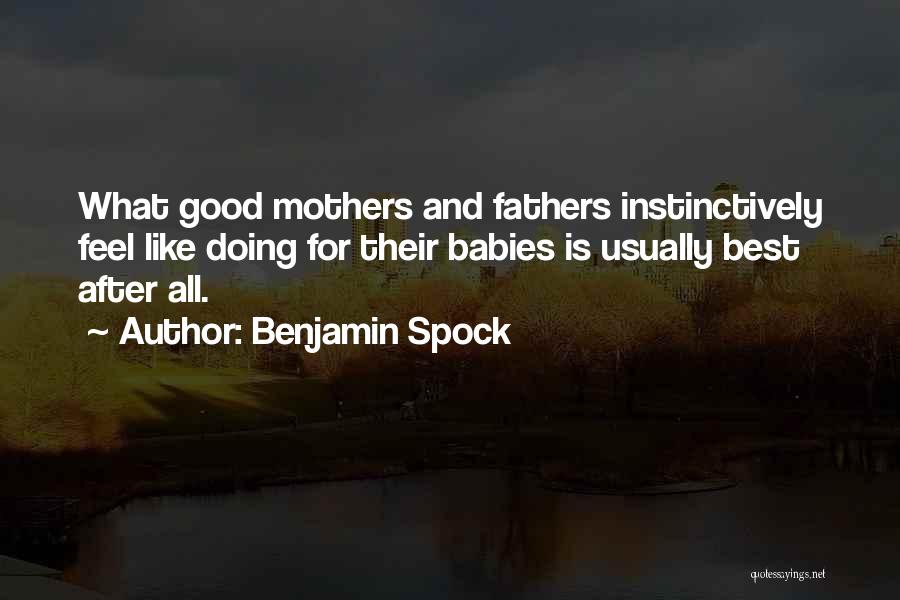 Benjamin Spock Quotes: What Good Mothers And Fathers Instinctively Feel Like Doing For Their Babies Is Usually Best After All.