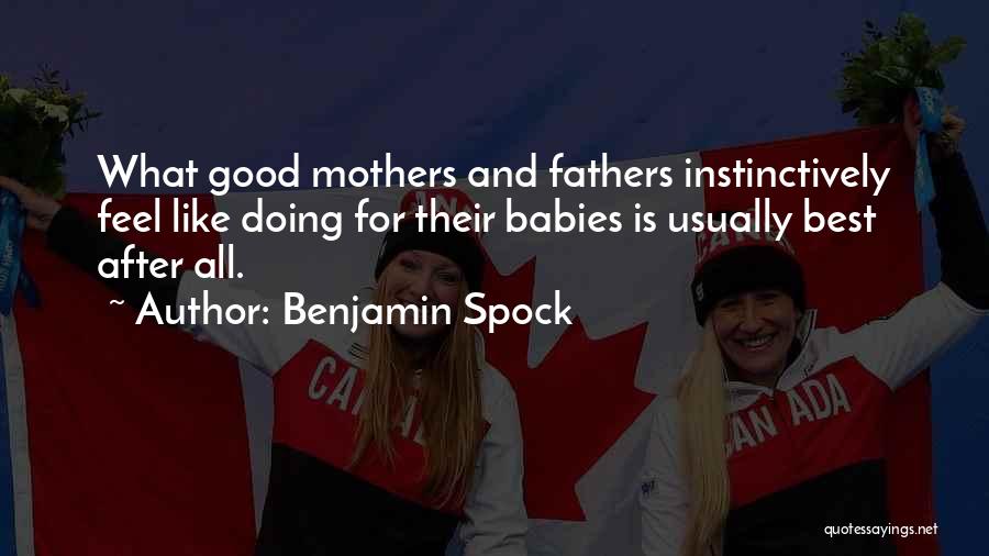 Benjamin Spock Quotes: What Good Mothers And Fathers Instinctively Feel Like Doing For Their Babies Is Usually Best After All.