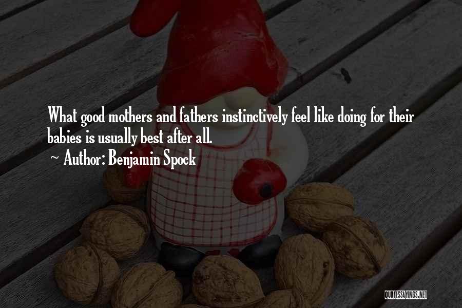 Benjamin Spock Quotes: What Good Mothers And Fathers Instinctively Feel Like Doing For Their Babies Is Usually Best After All.