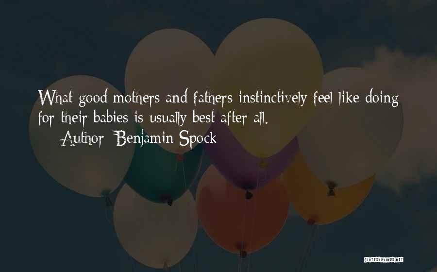 Benjamin Spock Quotes: What Good Mothers And Fathers Instinctively Feel Like Doing For Their Babies Is Usually Best After All.