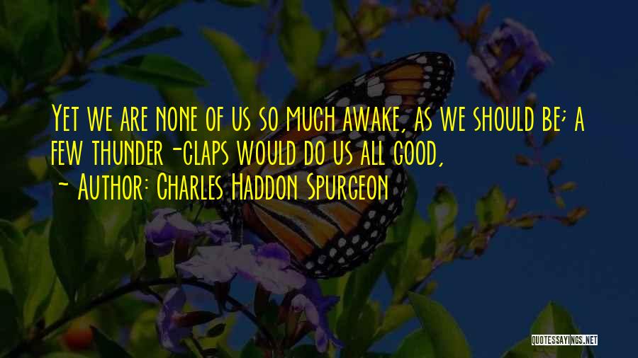 Charles Haddon Spurgeon Quotes: Yet We Are None Of Us So Much Awake, As We Should Be; A Few Thunder-claps Would Do Us All