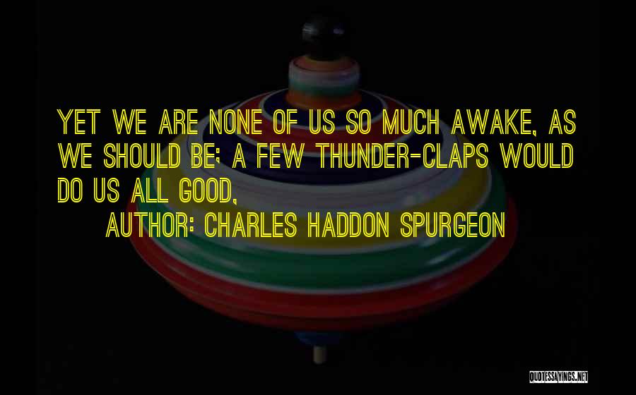 Charles Haddon Spurgeon Quotes: Yet We Are None Of Us So Much Awake, As We Should Be; A Few Thunder-claps Would Do Us All