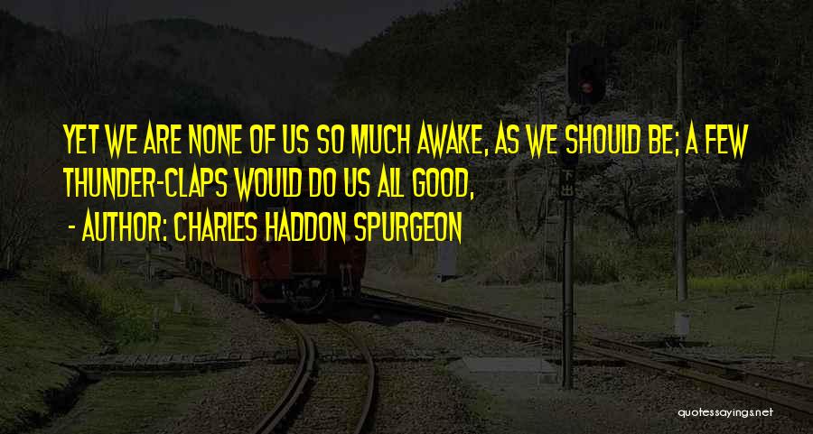 Charles Haddon Spurgeon Quotes: Yet We Are None Of Us So Much Awake, As We Should Be; A Few Thunder-claps Would Do Us All