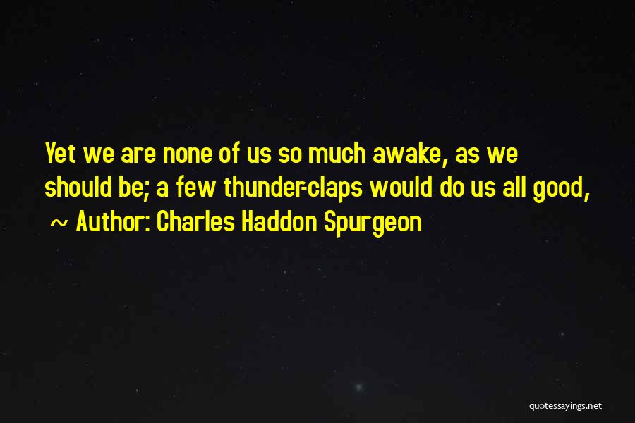 Charles Haddon Spurgeon Quotes: Yet We Are None Of Us So Much Awake, As We Should Be; A Few Thunder-claps Would Do Us All
