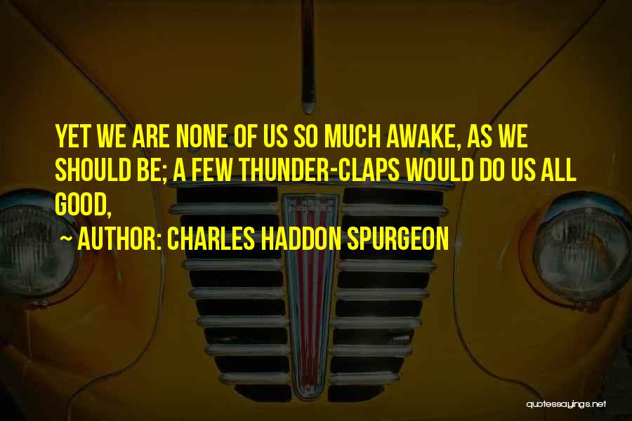 Charles Haddon Spurgeon Quotes: Yet We Are None Of Us So Much Awake, As We Should Be; A Few Thunder-claps Would Do Us All