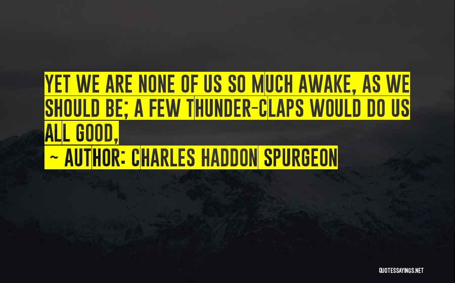Charles Haddon Spurgeon Quotes: Yet We Are None Of Us So Much Awake, As We Should Be; A Few Thunder-claps Would Do Us All