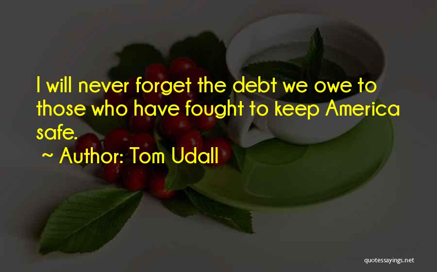 Tom Udall Quotes: I Will Never Forget The Debt We Owe To Those Who Have Fought To Keep America Safe.
