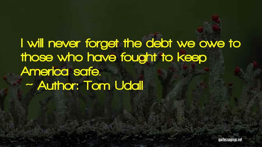 Tom Udall Quotes: I Will Never Forget The Debt We Owe To Those Who Have Fought To Keep America Safe.