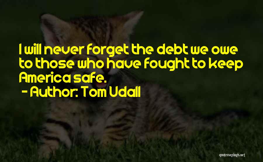 Tom Udall Quotes: I Will Never Forget The Debt We Owe To Those Who Have Fought To Keep America Safe.