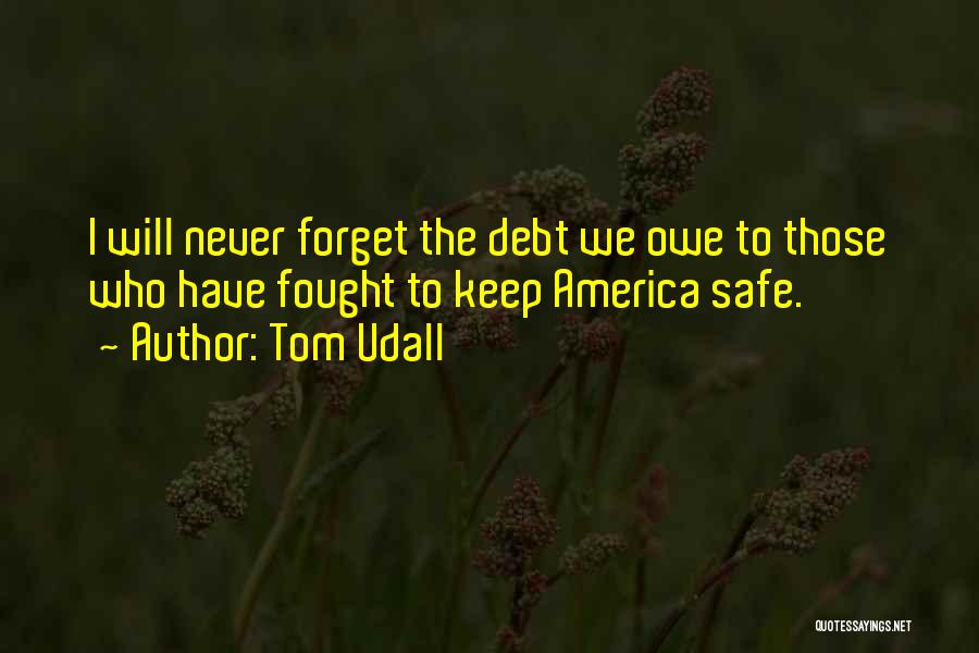 Tom Udall Quotes: I Will Never Forget The Debt We Owe To Those Who Have Fought To Keep America Safe.