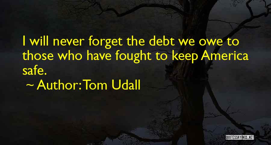 Tom Udall Quotes: I Will Never Forget The Debt We Owe To Those Who Have Fought To Keep America Safe.