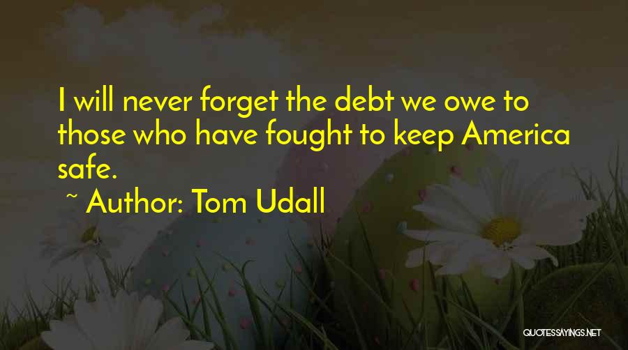 Tom Udall Quotes: I Will Never Forget The Debt We Owe To Those Who Have Fought To Keep America Safe.