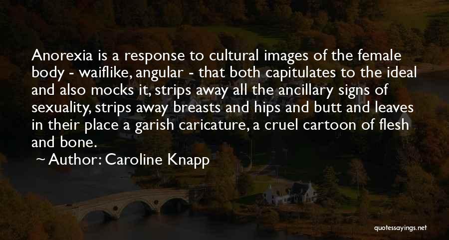 Caroline Knapp Quotes: Anorexia Is A Response To Cultural Images Of The Female Body - Waiflike, Angular - That Both Capitulates To The