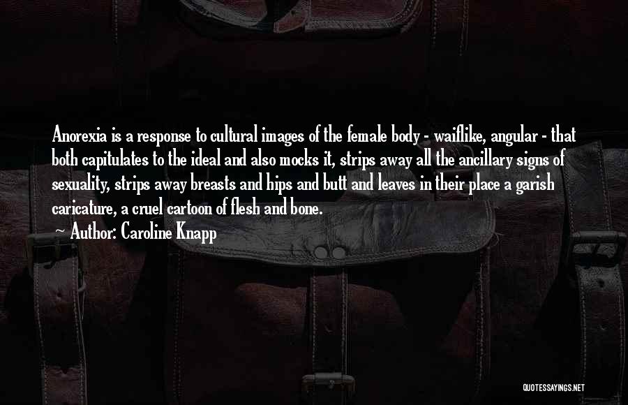 Caroline Knapp Quotes: Anorexia Is A Response To Cultural Images Of The Female Body - Waiflike, Angular - That Both Capitulates To The