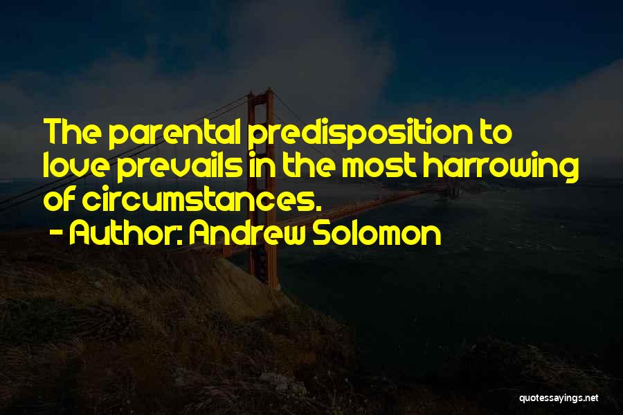 Andrew Solomon Quotes: The Parental Predisposition To Love Prevails In The Most Harrowing Of Circumstances.