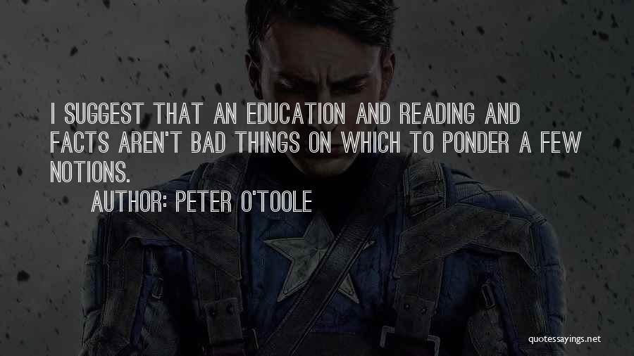 Peter O'Toole Quotes: I Suggest That An Education And Reading And Facts Aren't Bad Things On Which To Ponder A Few Notions.