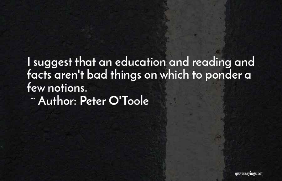 Peter O'Toole Quotes: I Suggest That An Education And Reading And Facts Aren't Bad Things On Which To Ponder A Few Notions.