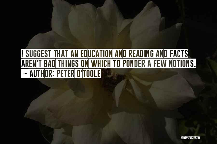 Peter O'Toole Quotes: I Suggest That An Education And Reading And Facts Aren't Bad Things On Which To Ponder A Few Notions.