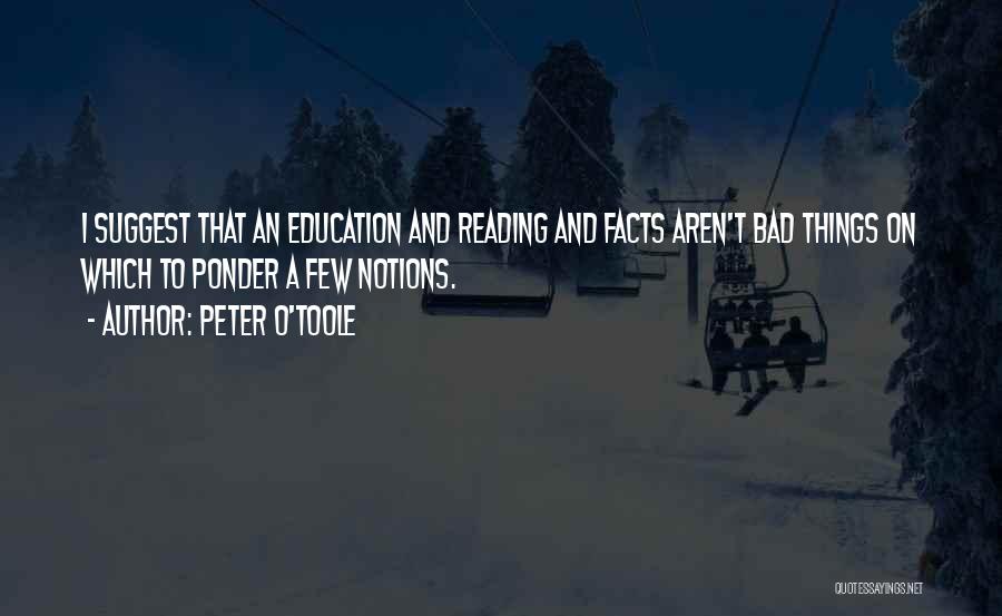 Peter O'Toole Quotes: I Suggest That An Education And Reading And Facts Aren't Bad Things On Which To Ponder A Few Notions.